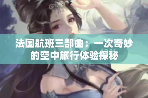 法国航班三部曲：一次奇妙的空中旅行体验探秘