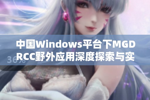中国Windows平台下MGDRCC野外应用深度探索与实践