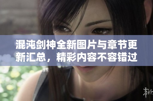混沌剑神全新图片与章节更新汇总，精彩内容不容错过