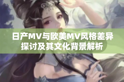 日产MV与欧美MV风格差异探讨及其文化背景解析