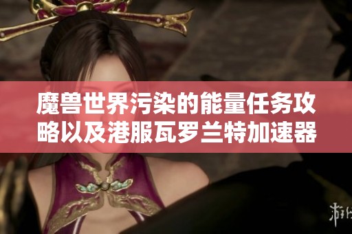 魔兽世界污染的能量任务攻略以及港服瓦罗兰特加速器使用指南