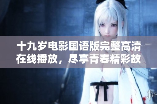 十九岁电影国语版完整高清在线播放，尽享青春精彩故事