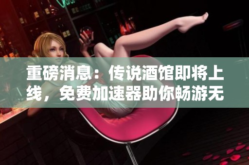 重磅消息：传说酒馆即将上线，免费加速器助你畅游无阻