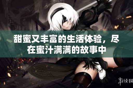 甜蜜又丰富的生活体验，尽在蜜汁满满的故事中