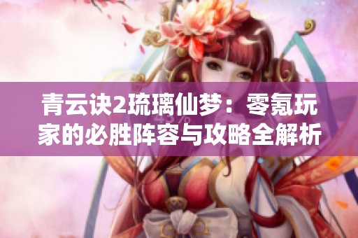 青云诀2琉璃仙梦：零氪玩家的必胜阵容与攻略全解析