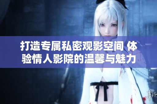 打造专属私密观影空间 体验情人影院的温馨与魅力