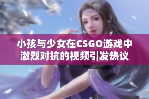 小孩与少女在CSGO游戏中激烈对抗的视频引发热议