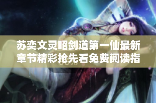 苏奕文灵昭剑道第一仙最新章节精彩抢先看免费阅读指南