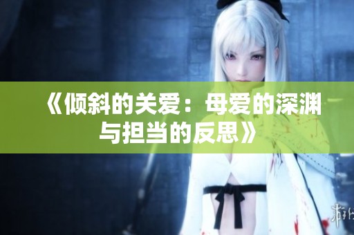 《倾斜的关爱：母爱的深渊与担当的反思》