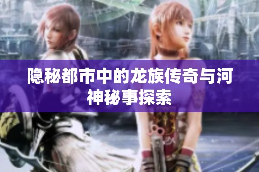 隐秘都市中的龙族传奇与河神秘事探索