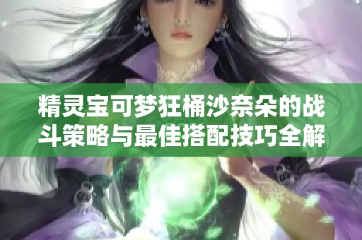 精灵宝可梦狂桶沙奈朵的战斗策略与最佳搭配技巧全解析