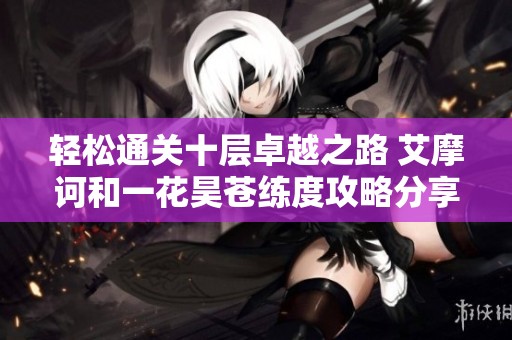 轻松通关十层卓越之路 艾摩诃和一花昊苍练度攻略分享