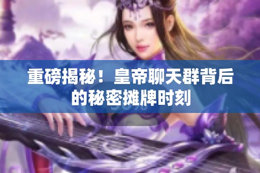重磅揭秘！皇帝聊天群背后的秘密摊牌时刻