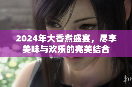 2024年大香煮盛宴，尽享美味与欢乐的完美结合
