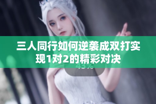 三人同行如何逆袭成双打实现1对2的精彩对决