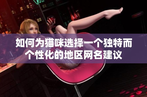 如何为猫咪选择一个独特而个性化的地区网名建议