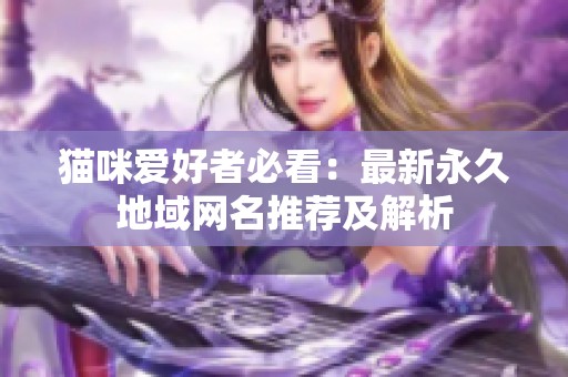 猫咪爱好者必看：最新永久地域网名推荐及解析