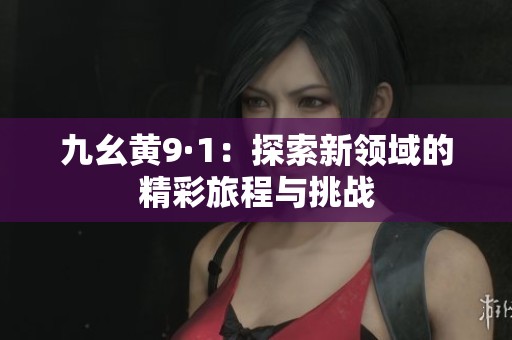 九幺黄9·1：探索新领域的精彩旅程与挑战