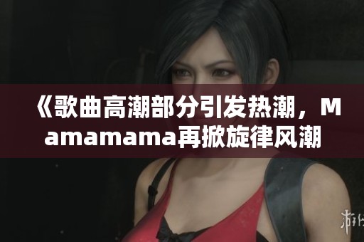 《歌曲高潮部分引发热潮，Mamamama再掀旋律风潮》