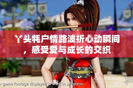 丫头牦户情路波折心动瞬间，感受爱与成长的交织
