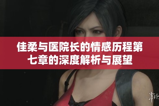 佳柔与医院长的情感历程第七章的深度解析与展望