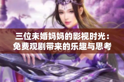 三位未婚妈妈的影视时光：免费观剧带来的乐趣与思考