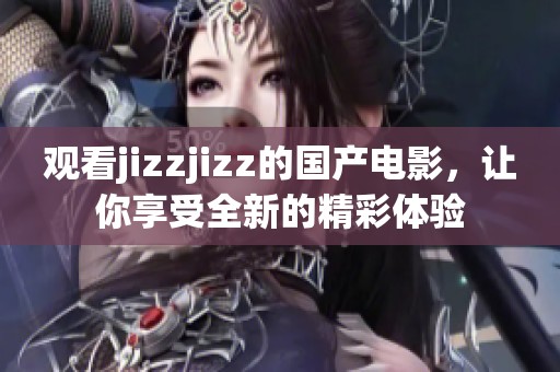观看jizzjizz的国产电影，让你享受全新的精彩体验