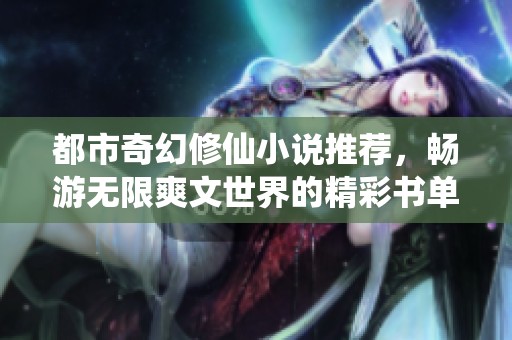 都市奇幻修仙小说推荐，畅游无限爽文世界的精彩书单