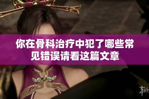 你在骨科治疗中犯了哪些常见错误请看这篇文章