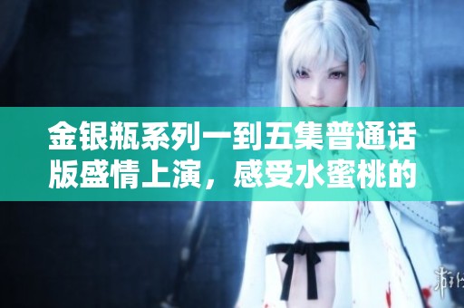 金银瓶系列一到五集普通话版盛情上演，感受水蜜桃的甜蜜魅力