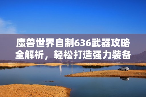 魔兽世界自制636武器攻略全解析，轻松打造强力装备