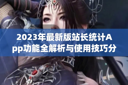 2023年最新版站长统计App功能全解析与使用技巧分享