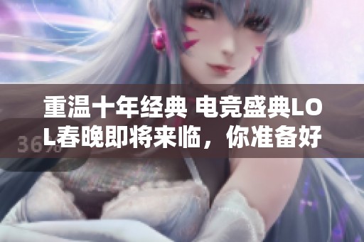 重温十年经典 电竞盛典LOL春晚即将来临，你准备好了吗