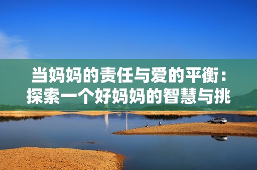 当妈妈的责任与爱的平衡：探索一个好妈妈的智慧与挑战