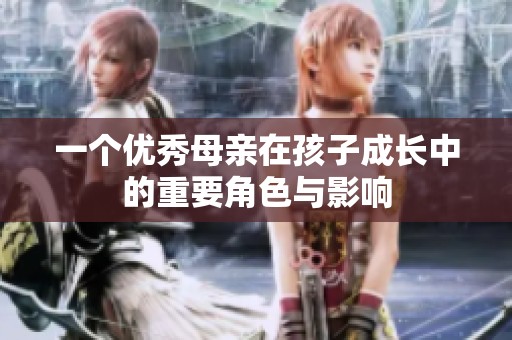 一个优秀母亲在孩子成长中的重要角色与影响