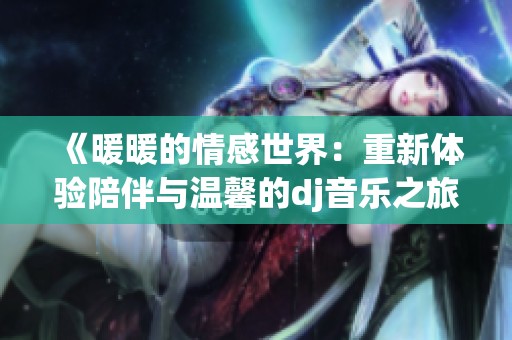 《暖暖的情感世界：重新体验陪伴与温馨的dj音乐之旅》