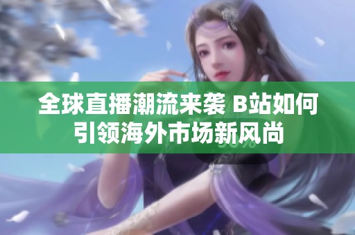 全球直播潮流来袭 B站如何引领海外市场新风尚