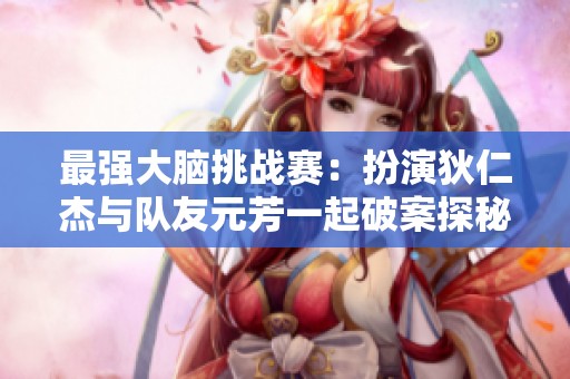 最强大脑挑战赛：扮演狄仁杰与队友元芳一起破案探秘