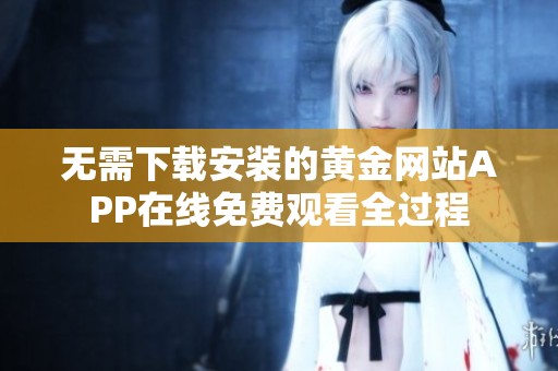 无需下载安装的黄金网站APP在线免费观看全过程