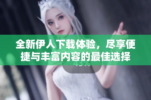 全新伊人下载体验，尽享便捷与丰富内容的最佳选择