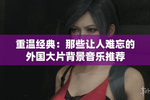 重温经典：那些让人难忘的外国大片背景音乐推荐