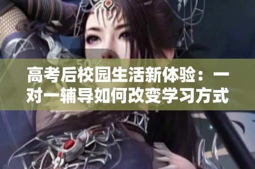 高考后校园生活新体验：一对一辅导如何改变学习方式