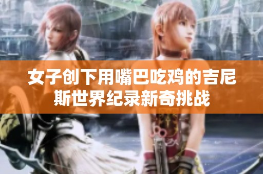 女子创下用嘴巴吃鸡的吉尼斯世界纪录新奇挑战