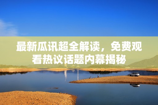 最新瓜讯超全解读，免费观看热议话题内幕揭秘