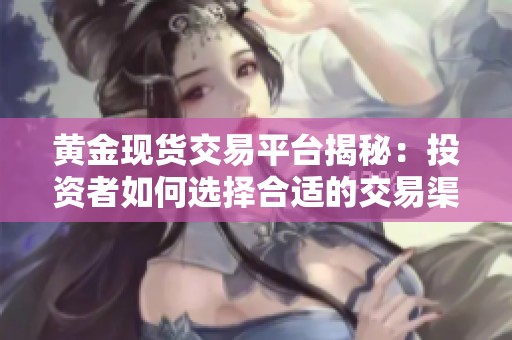 黄金现货交易平台揭秘：投资者如何选择合适的交易渠道