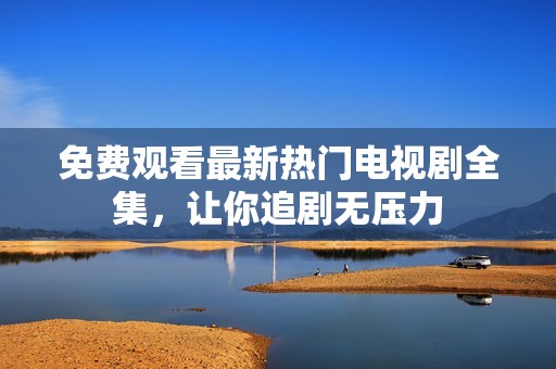 免费观看最新热门电视剧全集，让你追剧无压力