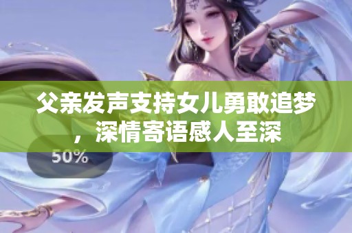 父亲发声支持女儿勇敢追梦，深情寄语感人至深