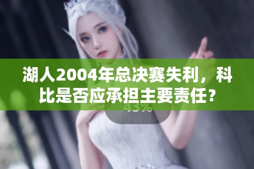 湖人2004年总决赛失利，科比是否应承担主要责任？