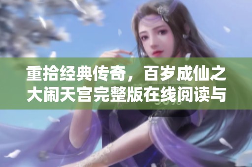 重拾经典传奇，百岁成仙之大闹天宫完整版在线阅读与下载指南