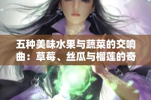 五种美味水果与蔬菜的交响曲：草莓、丝瓜与榴莲的奇妙搭配